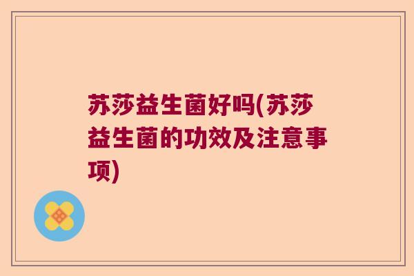 苏莎益生菌好吗(苏莎益生菌的功效及注意事项)