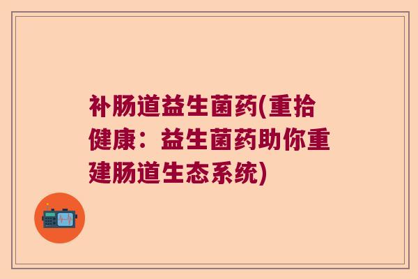 补肠道益生菌药(重拾健康:益生菌药助你重建肠道生态系统) 补肠道益生菌药(重拾健康:益生菌药助你重建肠道生态系统)
