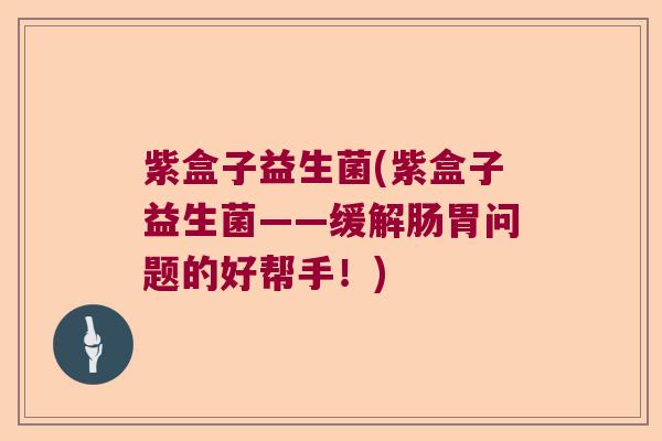 紫盒子益生菌(紫盒子益生菌——缓解肠胃问题的好帮手！)