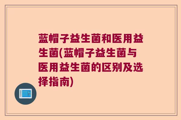 蓝帽子益生菌和医用益生菌(蓝帽子益生菌与医用益生菌的区别及选择指南)