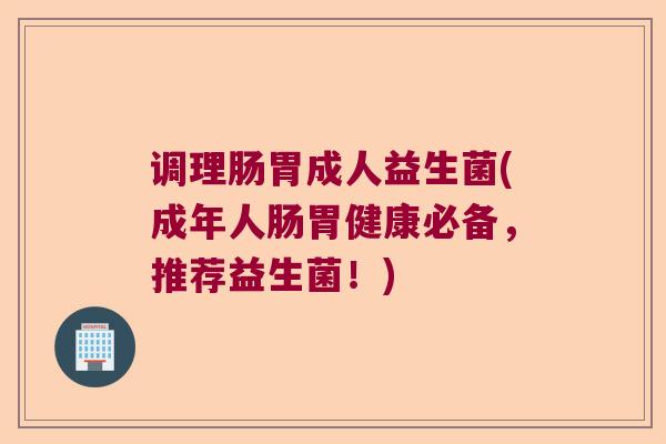 调理肠胃成人益生菌(成年人肠胃健康必备，推荐益生菌！)