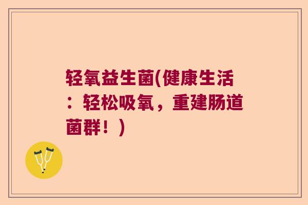 轻氧益生菌(健康生活：轻松吸氧，重建肠道菌群！)