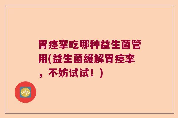 胃痉挛吃哪种益生菌管用(益生菌缓解胃痉挛，不妨试试！)