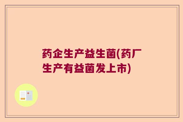 药企生产益生菌(药厂生产有益菌发上市)