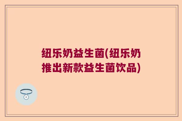 纽乐奶益生菌(纽乐奶推出新款益生菌饮品)