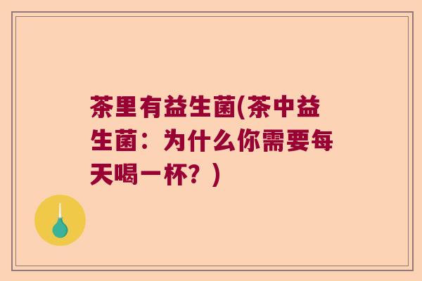 茶里有益生菌(茶中益生菌：为什么你需要每天喝一杯？)