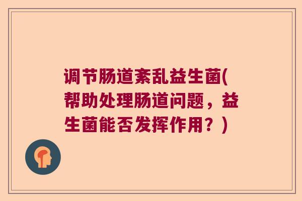调节肠道紊乱益生菌(帮助处理肠道问题，益生菌能否发挥作用？)