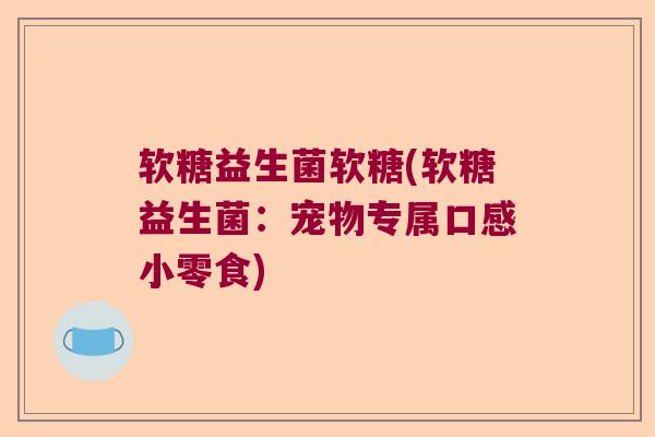 软糖益生菌软糖(软糖益生菌：宠物专属口感小零食)