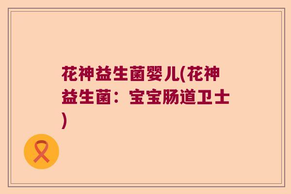 花神益生菌婴儿(花神益生菌：宝宝肠道卫士)