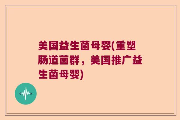 美国益生菌母婴(重塑肠道菌群，美国推广益生菌母婴)
