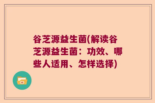 谷芝源益生菌(解读谷芝源益生菌：功效、哪些人适用、怎样选择)