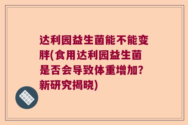 达利园益生菌能不能变胖(食用达利园益生菌是否会导致体重增加？新研究揭晓)