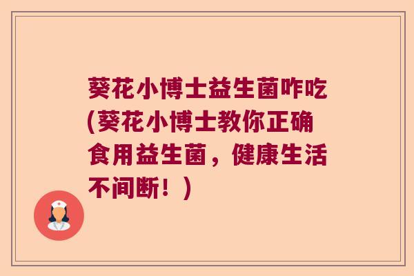 葵花小博士益生菌咋吃(葵花小博士教你正确食用益生菌，健康生活不间断！)