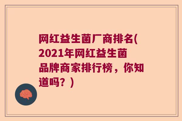网红益生菌厂商排名(2021年网红益生菌品牌商家排行榜，你知道吗？)