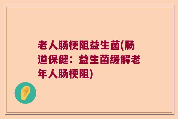 老人肠梗阻益生菌(肠道保健：益生菌缓解老年人肠梗阻)