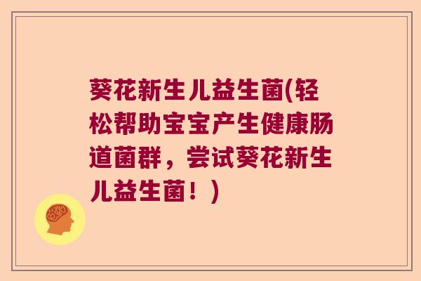 葵花新生儿益生菌(轻松帮助宝宝产生健康肠道菌群，尝试葵花新生儿益生菌！)