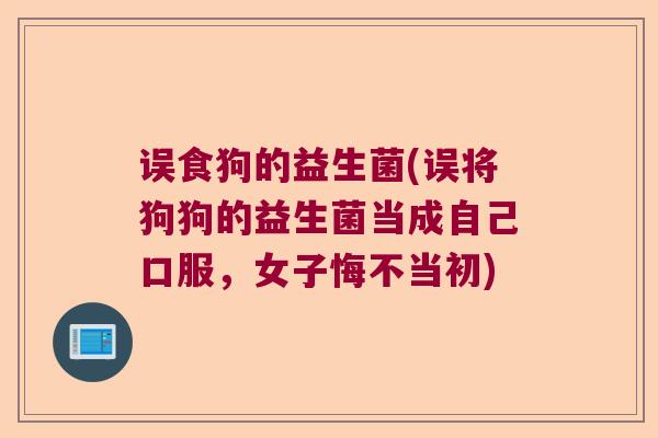 误食狗的益生菌(误将狗狗的益生菌当成自己口服，女子悔不当初)
