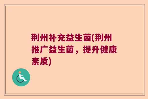 荆州补充益生菌(荆州推广益生菌,提升健康素质) 荆州补充益生菌(荆州推广益生菌,提升健康素质)