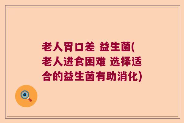 老人胃口差 益生菌(老人进食困难 选择适合的益生菌有助消化)