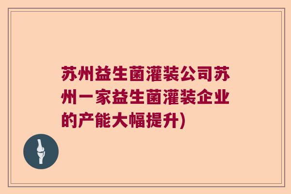 苏州益生菌灌装公司苏州一家益生菌灌装企业的产能大幅提升)