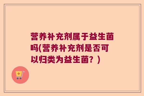营养补充剂属于益生菌吗(营养补充剂是否可以归类为益生菌？)