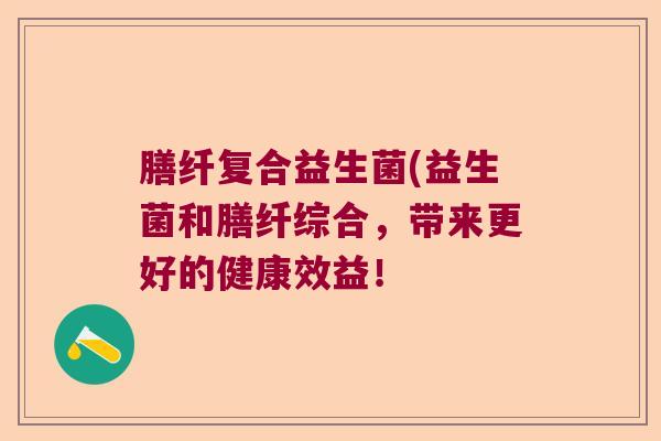 膳纤复合益生菌(益生菌和膳纤综合，带来更好的健康效益！