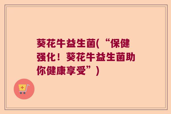 葵花牛益生菌(“保健强化！葵花牛益生菌助你健康享受”)