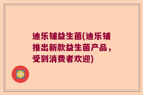 迪乐铺益生菌(迪乐铺推出新款益生菌产品，受到消费者欢迎)
