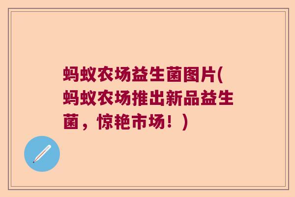 蚂蚁农场益生菌图片(蚂蚁农场推出新品益生菌，惊艳市场！)