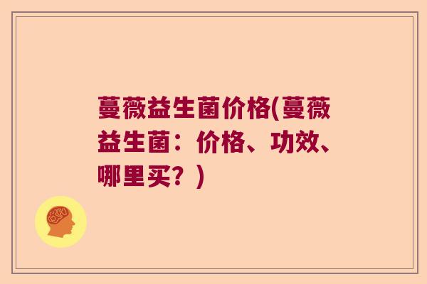 蔓薇益生菌价格(蔓薇益生菌:价格、功效、哪里买?) 蔓薇益生菌价格(蔓薇益生菌:价格、功效、哪里买?)