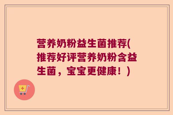 营养奶粉益生菌推荐(推荐好评营养奶粉含益生菌，宝宝更健康！)