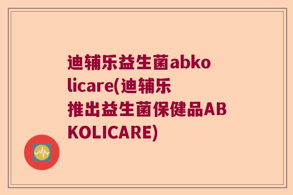 迪辅乐益生菌abkolicare(迪辅乐推出益生菌保健品ABKOLICARE)