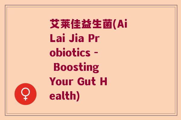 艾莱佳益生菌(Ai Lai Jia Probiotics - Boosting Your Gut Health)