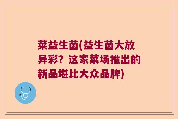 菜益生菌(益生菌大放异彩？这家菜场推出的新品堪比大众品牌)