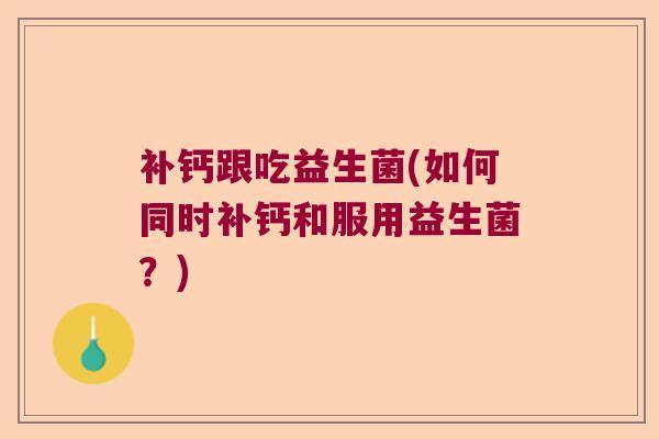 补钙跟吃益生菌(如何同时补钙和服用益生菌？)