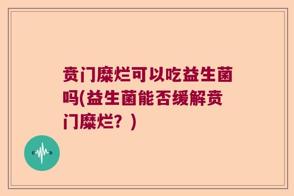 贲门糜烂可以吃益生菌吗(益生菌能否缓解贲门糜烂？)