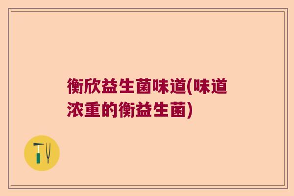 衡欣益生菌味道(味道浓重的衡益生菌) 衡欣益生菌味道(味道浓重的衡益生菌)