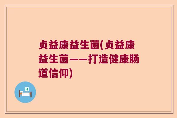 贞益康益生菌(贞益康益生菌——打造健康肠道信仰) 贞益康益生菌(贞益康益生菌——打造健康肠道信仰)