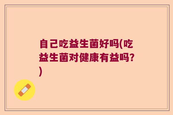 自己吃益生菌好吗(吃益生菌对健康有益吗？)