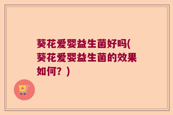 葵花爱婴益生菌好吗(葵花爱婴益生菌的效果如何?) 葵花爱婴益生菌好吗(葵花爱婴益生菌的效果如何?)