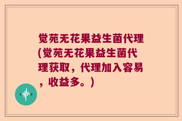 觉苑无花果益生菌代理(觉苑无花果益生菌代理获取，代理加入容易，收益多。)