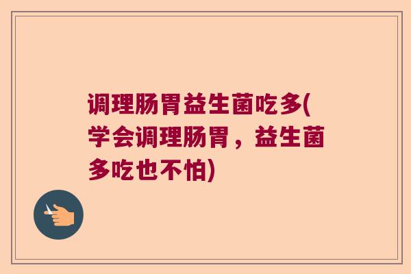 调理肠胃益生菌吃多(学会调理肠胃，益生菌多吃也不怕)