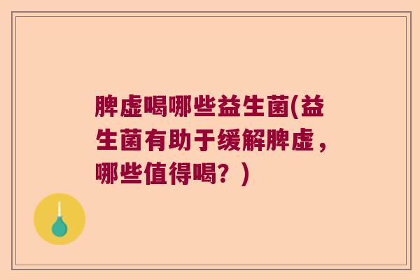脾虚喝哪些益生菌(益生菌有助于缓解脾虚，哪些值得喝？)