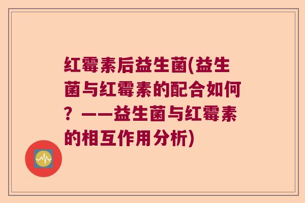红霉素后益生菌(益生菌与红霉素的配合如何?——益生菌与红霉素的相互作用分析) 红霉素后益生菌(益生菌与红霉素的配合如何?——益生菌与红霉素的相互作用分析)