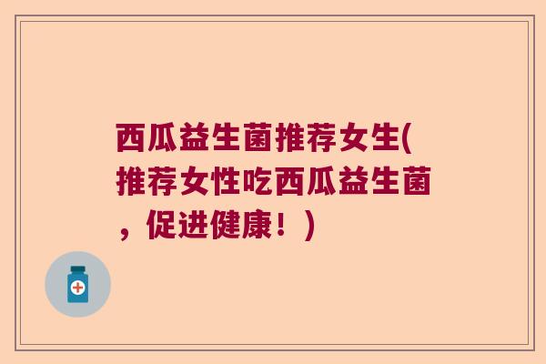 西瓜益生菌推荐女生(推荐女性吃西瓜益生菌，促进健康！)