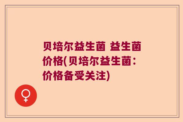 贝培尔益生菌 益生菌价格(贝培尔益生菌：价格备受关注)