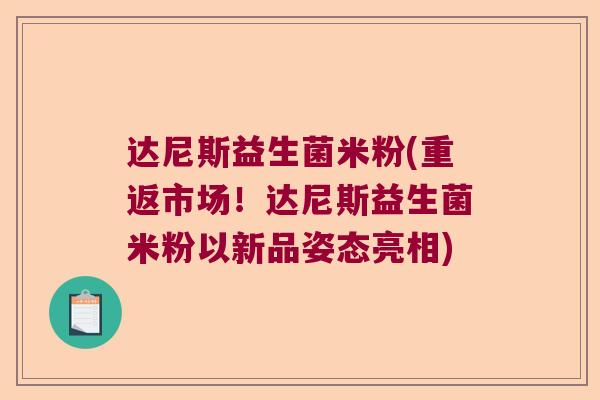 达尼斯益生菌米粉(重返市场!达尼斯益生菌米粉以新品姿态亮相) 达尼斯益生菌米粉(重返市场!达尼斯益生菌米粉以新品姿态亮相)