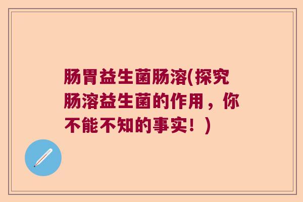 肠胃益生菌肠溶(探究肠溶益生菌的作用，你不能不知的事实！)
