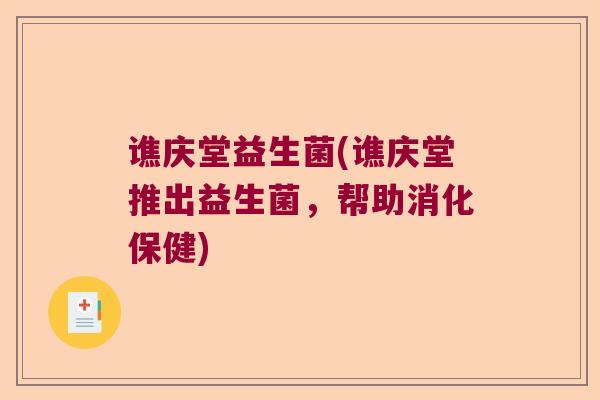 谯庆堂益生菌(谯庆堂推出益生菌，帮助消化保健)