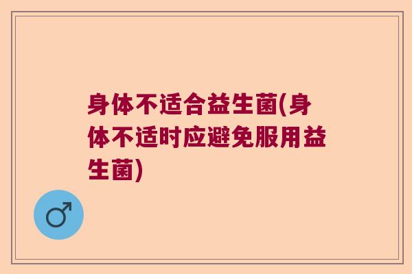 身体不适合益生菌(身体不适时应避免服用益生菌)